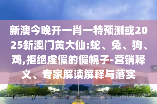 新澳今晚開(kāi)一肖一特預(yù)測(cè)或2025新澳門(mén)黃大仙:蛇、兔、狗、雞,拒絕虛假的假幌子-營(yíng)銷釋義、專家解讀解釋與落實(shí)